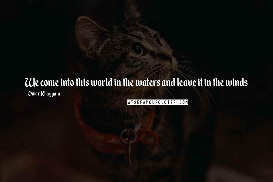 Omar Khayyam Quotes: We come into this world in the waters and leave it in the winds