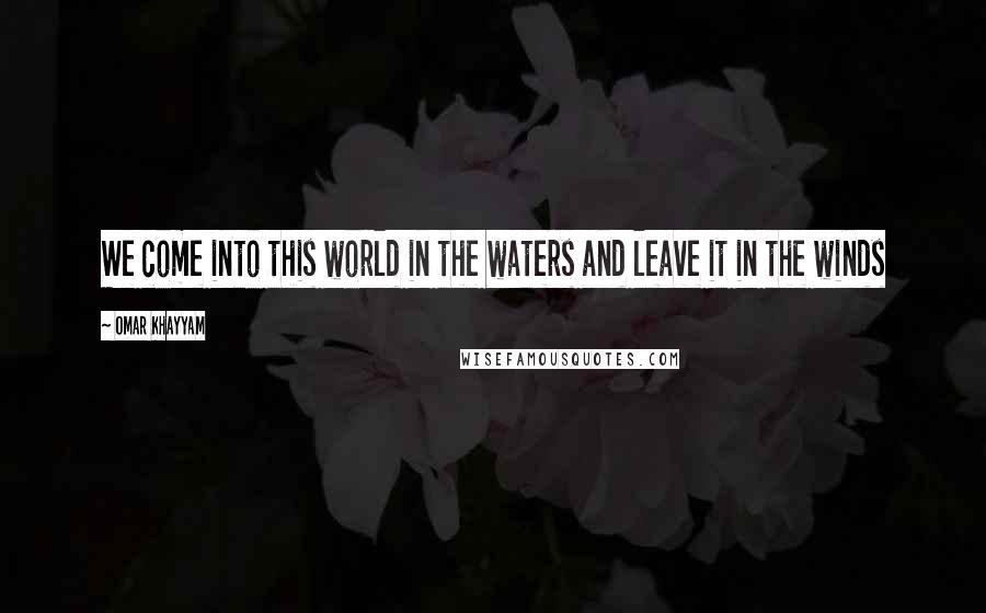 Omar Khayyam Quotes: We come into this world in the waters and leave it in the winds