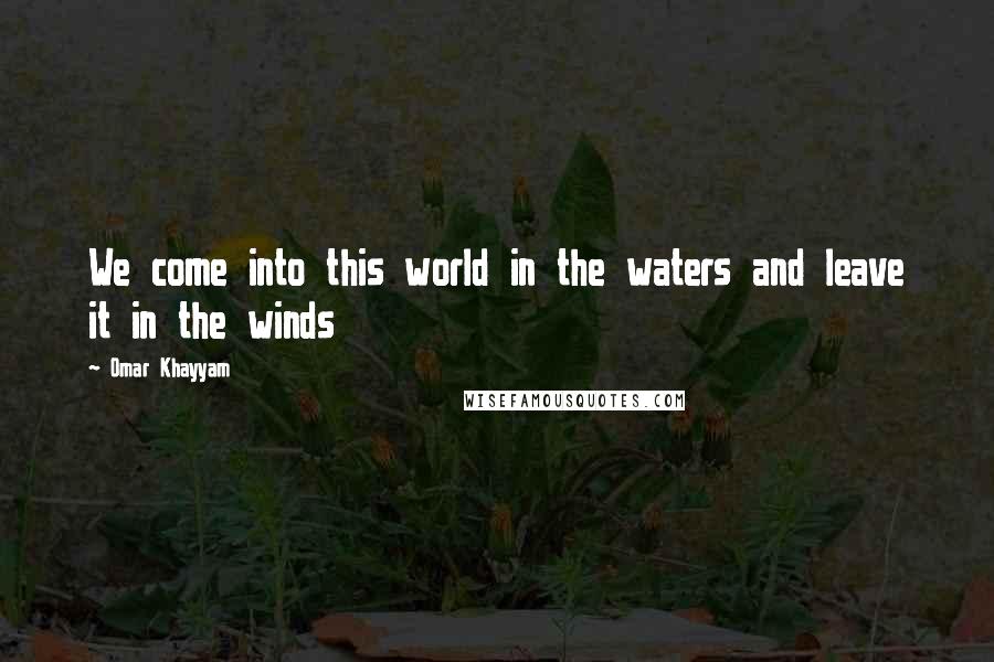 Omar Khayyam Quotes: We come into this world in the waters and leave it in the winds