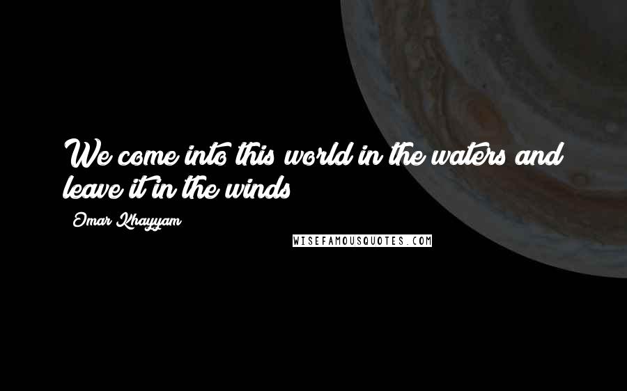 Omar Khayyam Quotes: We come into this world in the waters and leave it in the winds