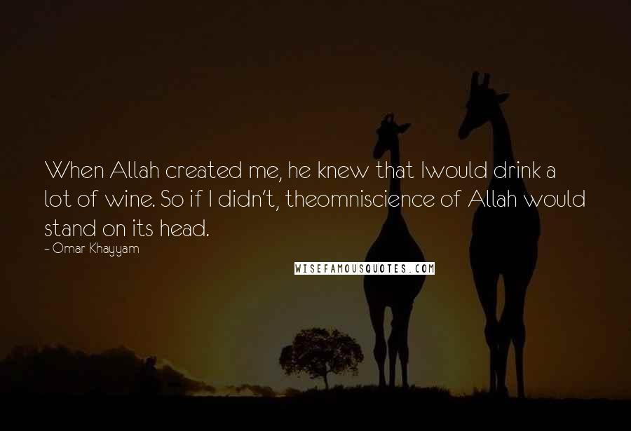 Omar Khayyam Quotes: When Allah created me, he knew that Iwould drink a lot of wine. So if I didn't, theomniscience of Allah would stand on its head.