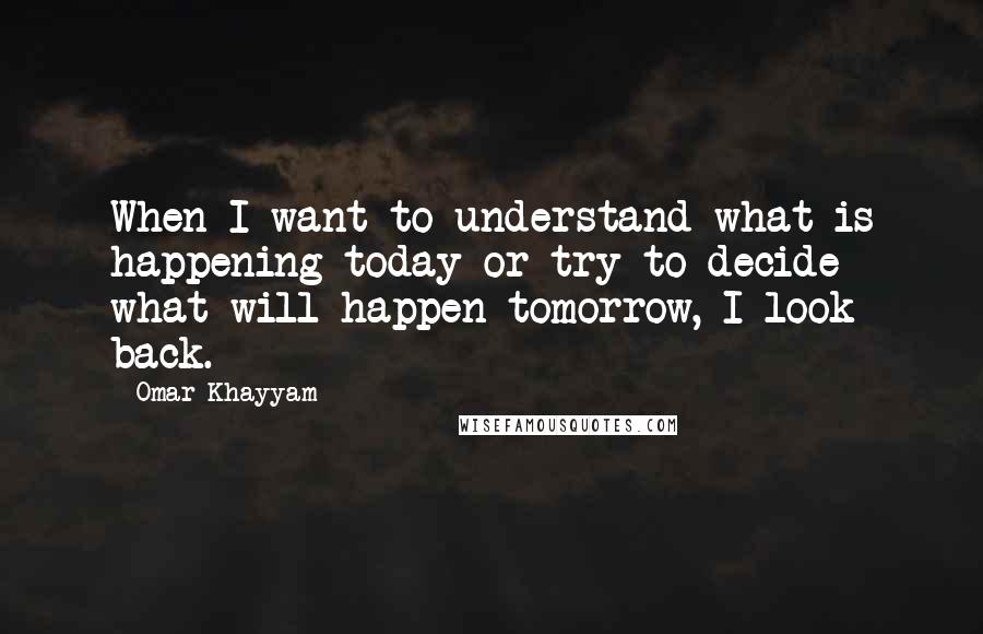 Omar Khayyam Quotes: When I want to understand what is happening today or try to decide what will happen tomorrow, I look back.