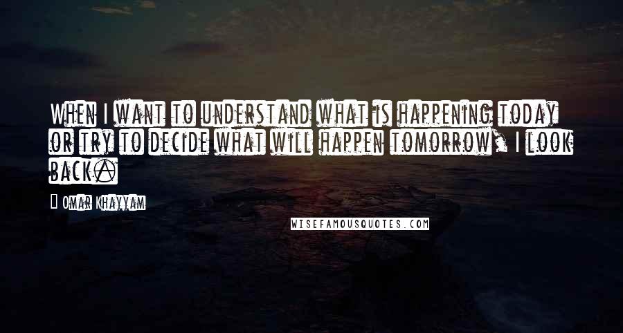 Omar Khayyam Quotes: When I want to understand what is happening today or try to decide what will happen tomorrow, I look back.