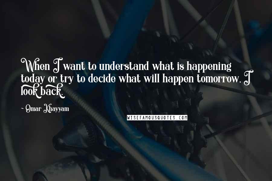 Omar Khayyam Quotes: When I want to understand what is happening today or try to decide what will happen tomorrow, I look back.