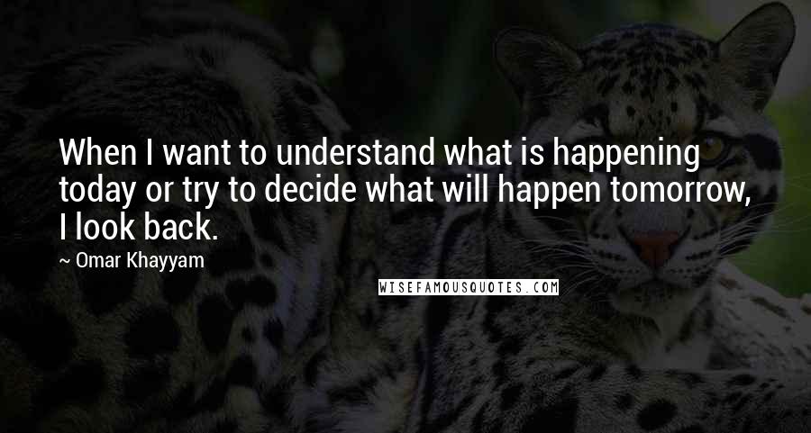 Omar Khayyam Quotes: When I want to understand what is happening today or try to decide what will happen tomorrow, I look back.