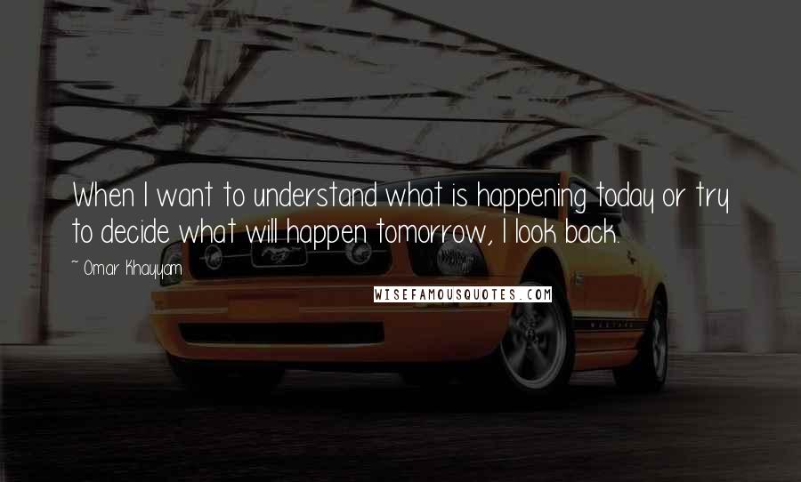 Omar Khayyam Quotes: When I want to understand what is happening today or try to decide what will happen tomorrow, I look back.