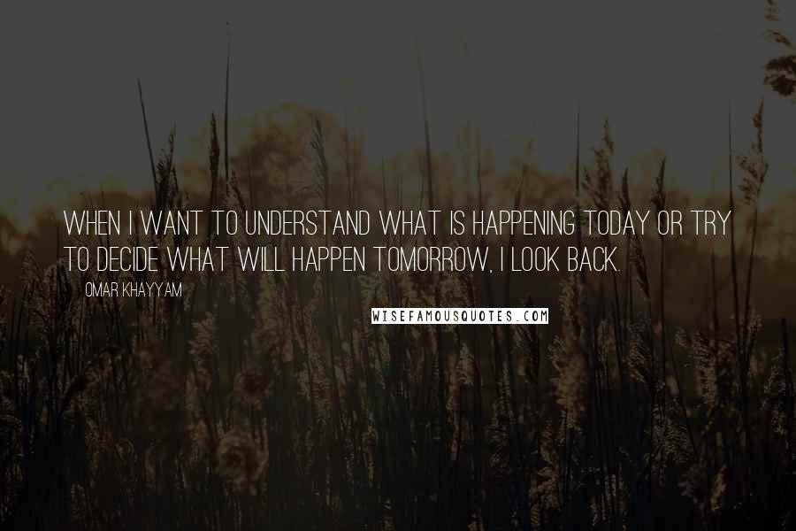 Omar Khayyam Quotes: When I want to understand what is happening today or try to decide what will happen tomorrow, I look back.