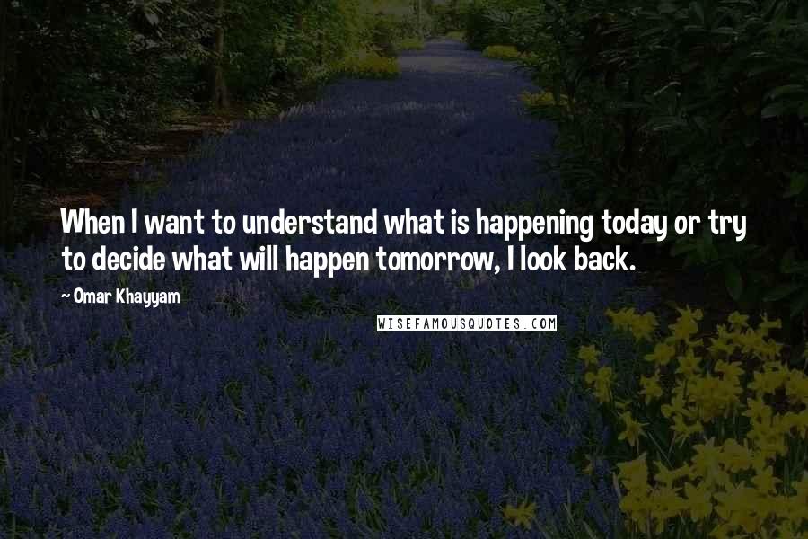 Omar Khayyam Quotes: When I want to understand what is happening today or try to decide what will happen tomorrow, I look back.