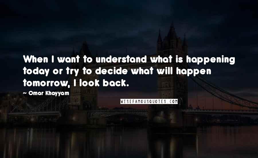 Omar Khayyam Quotes: When I want to understand what is happening today or try to decide what will happen tomorrow, I look back.