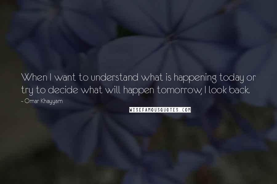 Omar Khayyam Quotes: When I want to understand what is happening today or try to decide what will happen tomorrow, I look back.