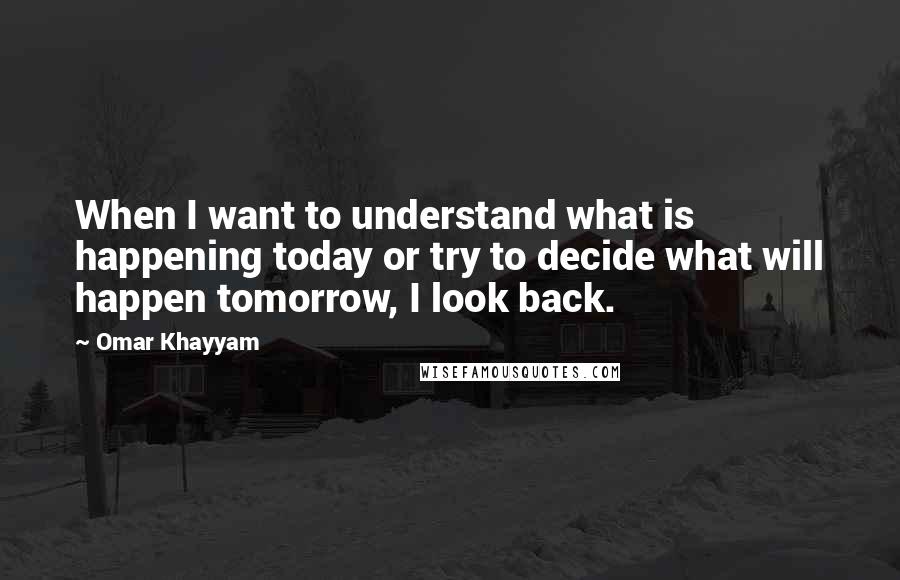 Omar Khayyam Quotes: When I want to understand what is happening today or try to decide what will happen tomorrow, I look back.