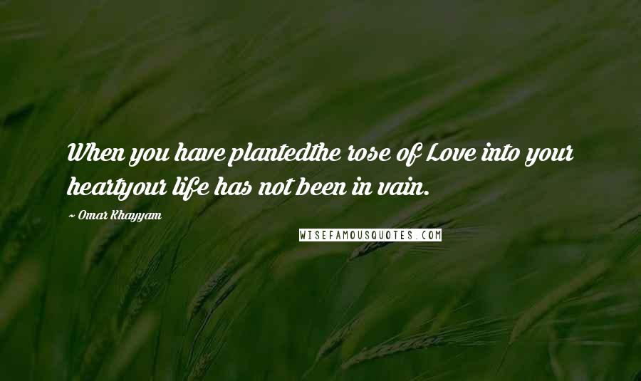 Omar Khayyam Quotes: When you have plantedthe rose of Love into your heartyour life has not been in vain.