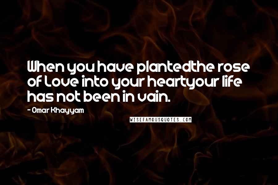 Omar Khayyam Quotes: When you have plantedthe rose of Love into your heartyour life has not been in vain.