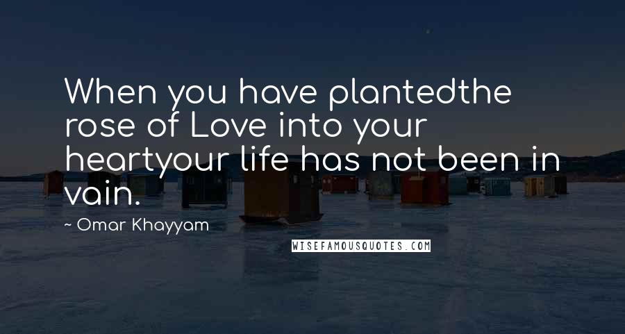 Omar Khayyam Quotes: When you have plantedthe rose of Love into your heartyour life has not been in vain.