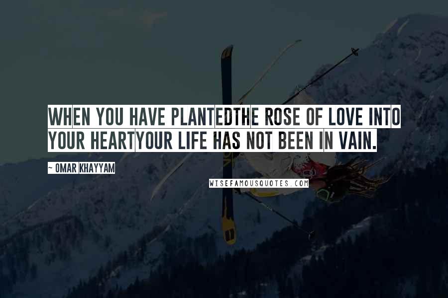 Omar Khayyam Quotes: When you have plantedthe rose of Love into your heartyour life has not been in vain.