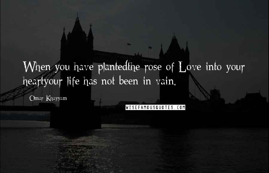 Omar Khayyam Quotes: When you have plantedthe rose of Love into your heartyour life has not been in vain.