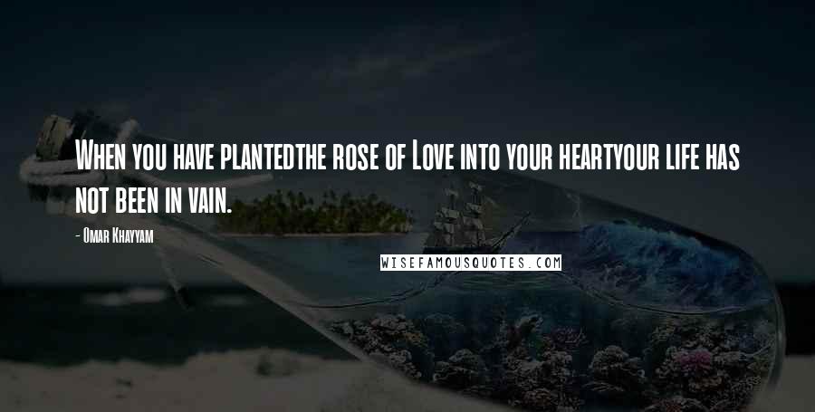 Omar Khayyam Quotes: When you have plantedthe rose of Love into your heartyour life has not been in vain.