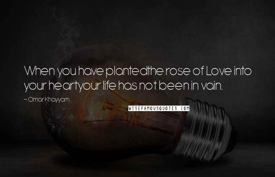 Omar Khayyam Quotes: When you have plantedthe rose of Love into your heartyour life has not been in vain.