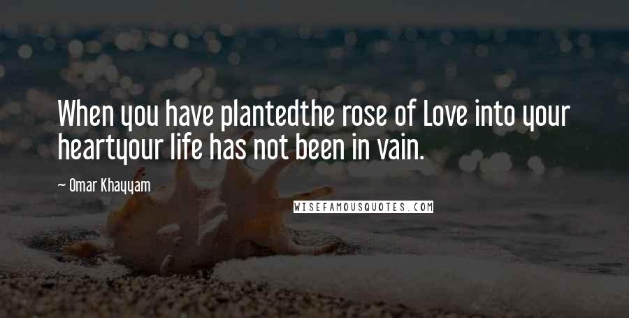 Omar Khayyam Quotes: When you have plantedthe rose of Love into your heartyour life has not been in vain.