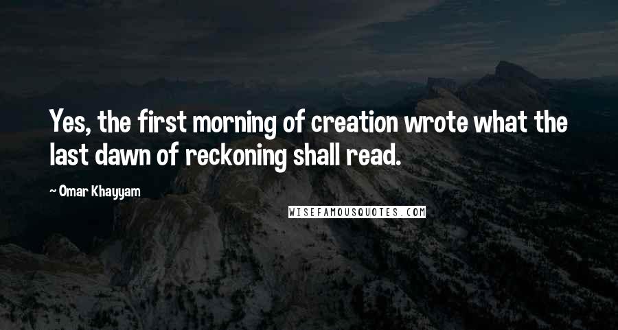 Omar Khayyam Quotes: Yes, the first morning of creation wrote what the last dawn of reckoning shall read.