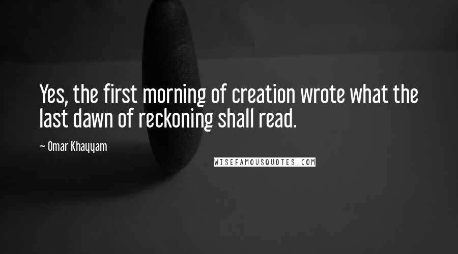 Omar Khayyam Quotes: Yes, the first morning of creation wrote what the last dawn of reckoning shall read.