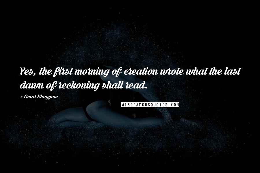 Omar Khayyam Quotes: Yes, the first morning of creation wrote what the last dawn of reckoning shall read.