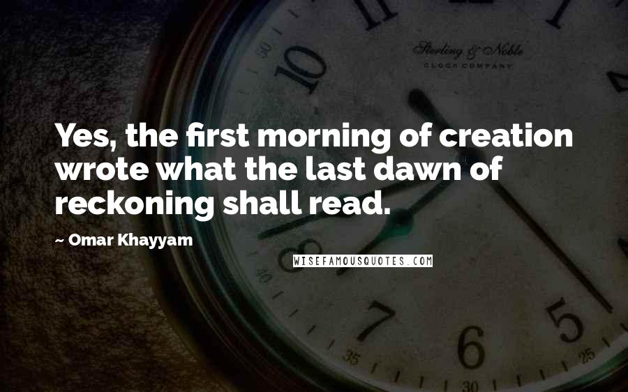 Omar Khayyam Quotes: Yes, the first morning of creation wrote what the last dawn of reckoning shall read.