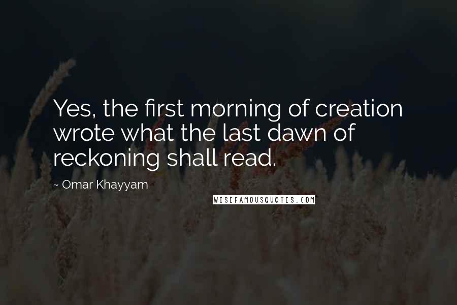 Omar Khayyam Quotes: Yes, the first morning of creation wrote what the last dawn of reckoning shall read.