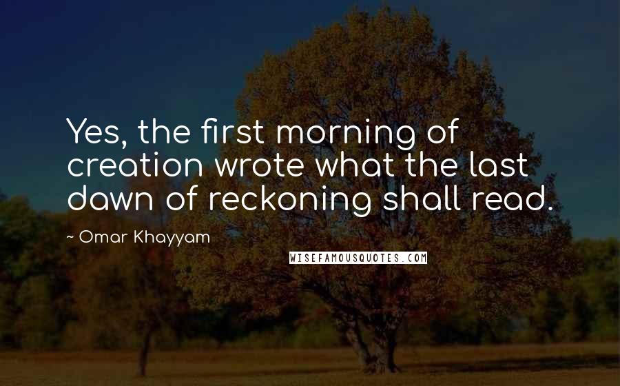 Omar Khayyam Quotes: Yes, the first morning of creation wrote what the last dawn of reckoning shall read.