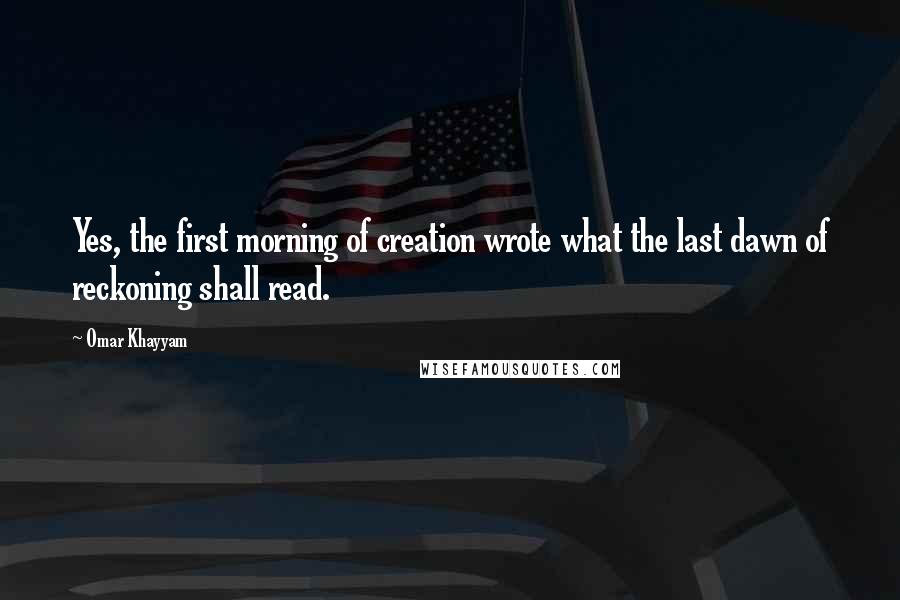 Omar Khayyam Quotes: Yes, the first morning of creation wrote what the last dawn of reckoning shall read.