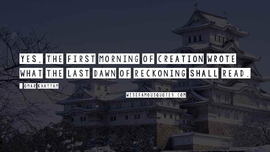 Omar Khayyam Quotes: Yes, the first morning of creation wrote what the last dawn of reckoning shall read.