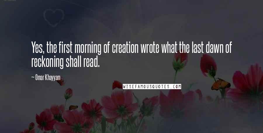 Omar Khayyam Quotes: Yes, the first morning of creation wrote what the last dawn of reckoning shall read.