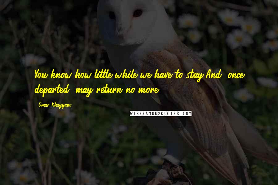 Omar Khayyam Quotes: You know how little while we have to stay,And, once departed, may return no more.