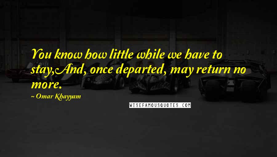 Omar Khayyam Quotes: You know how little while we have to stay,And, once departed, may return no more.