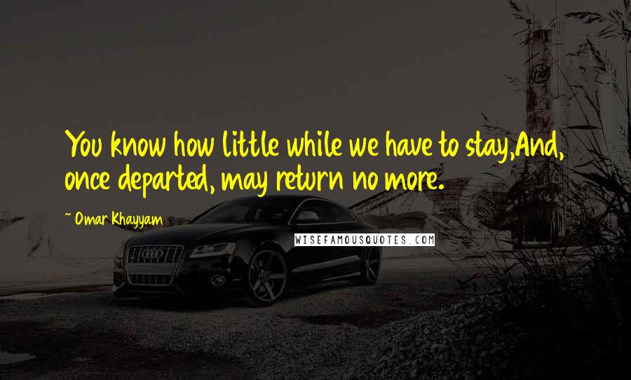 Omar Khayyam Quotes: You know how little while we have to stay,And, once departed, may return no more.