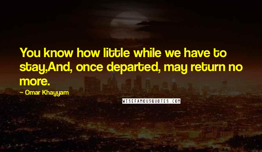 Omar Khayyam Quotes: You know how little while we have to stay,And, once departed, may return no more.