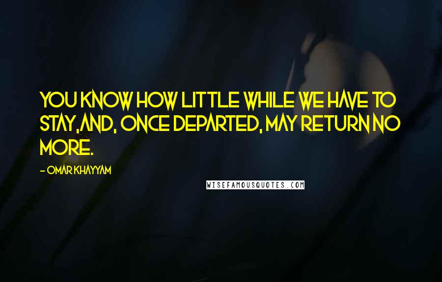 Omar Khayyam Quotes: You know how little while we have to stay,And, once departed, may return no more.