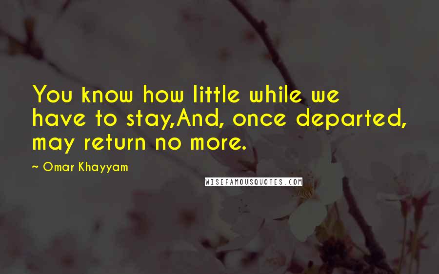 Omar Khayyam Quotes: You know how little while we have to stay,And, once departed, may return no more.