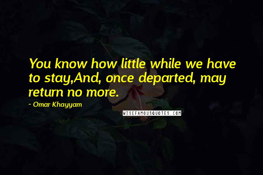 Omar Khayyam Quotes: You know how little while we have to stay,And, once departed, may return no more.