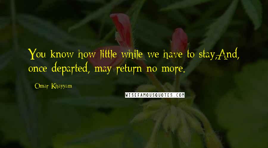 Omar Khayyam Quotes: You know how little while we have to stay,And, once departed, may return no more.