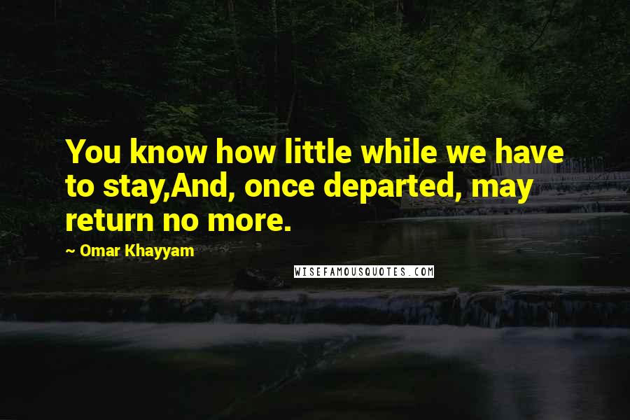 Omar Khayyam Quotes: You know how little while we have to stay,And, once departed, may return no more.