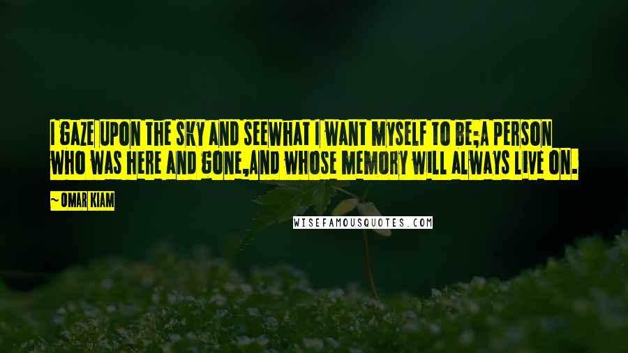 Omar Kiam Quotes: I gaze upon the sky and seeWhat I want myself to be;A person who was here and gone,And whose memory will always live on.