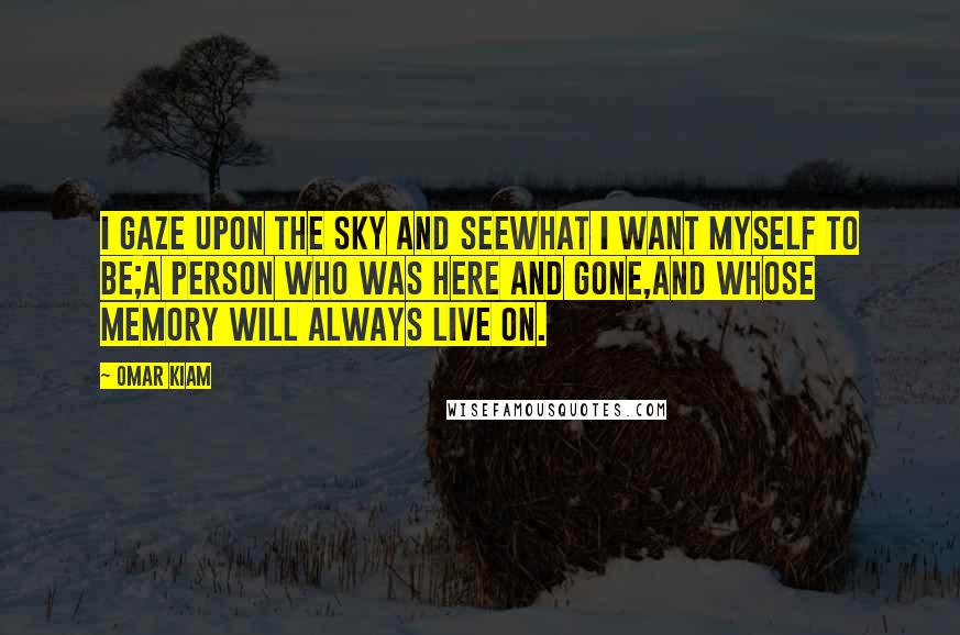 Omar Kiam Quotes: I gaze upon the sky and seeWhat I want myself to be;A person who was here and gone,And whose memory will always live on.