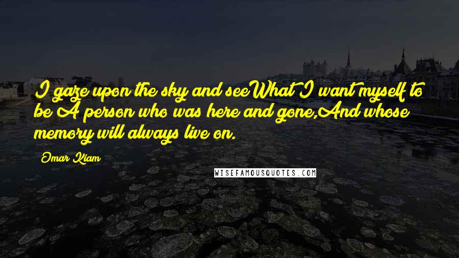 Omar Kiam Quotes: I gaze upon the sky and seeWhat I want myself to be;A person who was here and gone,And whose memory will always live on.