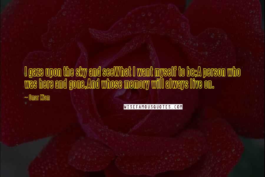 Omar Kiam Quotes: I gaze upon the sky and seeWhat I want myself to be;A person who was here and gone,And whose memory will always live on.