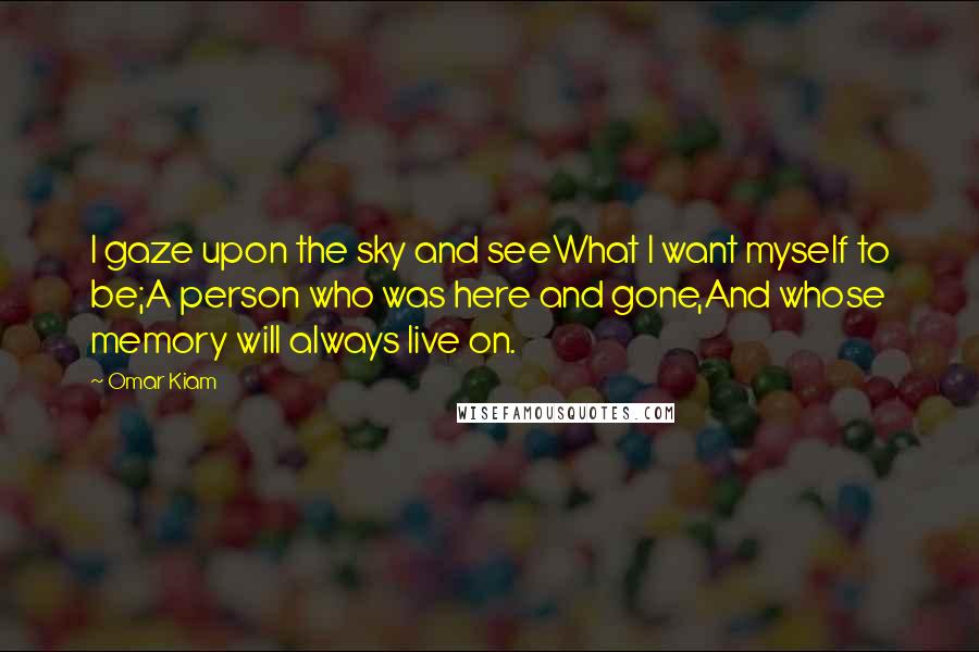 Omar Kiam Quotes: I gaze upon the sky and seeWhat I want myself to be;A person who was here and gone,And whose memory will always live on.