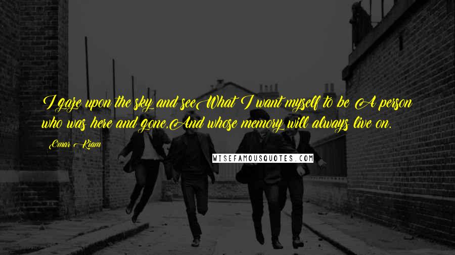 Omar Kiam Quotes: I gaze upon the sky and seeWhat I want myself to be;A person who was here and gone,And whose memory will always live on.