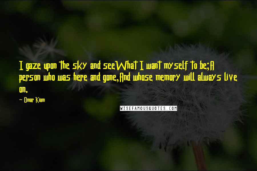 Omar Kiam Quotes: I gaze upon the sky and seeWhat I want myself to be;A person who was here and gone,And whose memory will always live on.