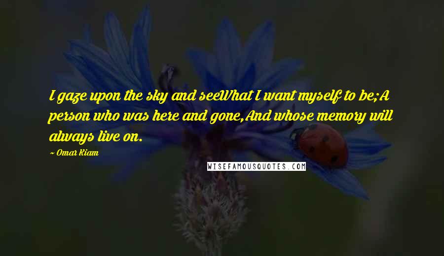 Omar Kiam Quotes: I gaze upon the sky and seeWhat I want myself to be;A person who was here and gone,And whose memory will always live on.