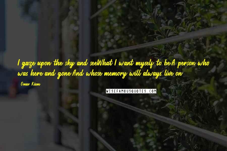 Omar Kiam Quotes: I gaze upon the sky and seeWhat I want myself to be;A person who was here and gone,And whose memory will always live on.